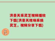 洪景天采灵芝视频播放下载(洪景天现场采摘灵芝，视频分享下载)
