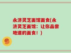 永济灵芝面馆面食(永济灵芝面馆：让你品尝地道的面食！)