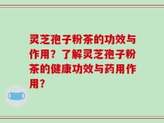灵芝孢子粉茶的功效与作用？了解灵芝孢子粉茶的健康功效与药用作用？