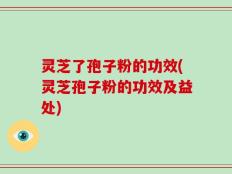 灵芝了孢子粉的功效(灵芝孢子粉的功效及益处)