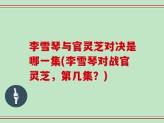 李雪琴与官灵芝对决是哪一集(李雪琴对战官灵芝，第几集？)