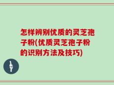 怎样辨别优质的灵芝孢子粉(优质灵芝孢子粉的识别方法及技巧)