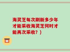 海灵芝每次刷新多少年才能采收海灵芝何时才能再次采收？)