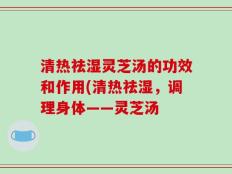 清热祛湿灵芝汤的功效和作用(清热祛湿，调理身体——灵芝汤
