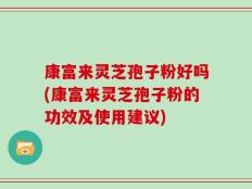 康富来灵芝孢子粉好吗(康富来灵芝孢子粉的功效及使用建议)