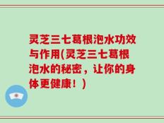 灵芝三七葛根泡水功效与作用(灵芝三七葛根泡水的秘密，让你的身体更健康！)