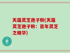 天蕴灵芝孢子粉(天蕴灵芝孢子粉：百年灵芝之精华)