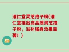 淮仁堂灵芝孢子粉(淮仁堂推出高品质灵芝孢子粉，滋补强身效果显著！)