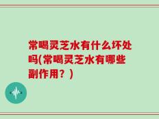 常喝灵芝水有什么坏处吗(常喝灵芝水有哪些副作用？)