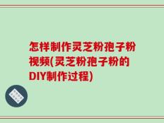 怎样制作灵芝粉孢子粉视频(灵芝粉孢子粉的DIY制作过程)