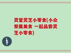 灵堂灵芝小零食(小众祭奠美食 一起品尝灵芝小零食)
