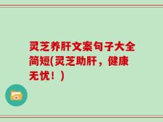 灵芝养肝文案句子大全简短(灵芝助肝，健康无忧！)