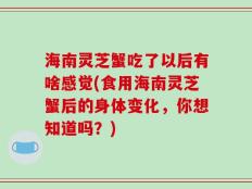 海南灵芝蟹吃了以后有啥感觉(食用海南灵芝蟹后的身体变化，你想知道吗？)