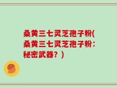 桑黄三七灵芝孢子粉(桑黄三七灵芝孢子粉：秘密武器？)