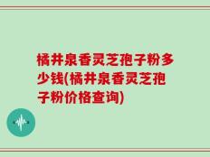 橘井泉香灵芝孢子粉多少钱(橘井泉香灵芝孢子粉价格查询)