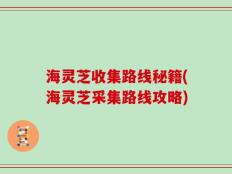海灵芝收集路线秘籍(海灵芝采集路线攻略)