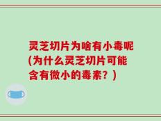 灵芝切片为啥有小毒呢(为什么灵芝切片可能含有微小的毒素？)
