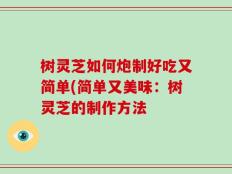 树灵芝如何炮制好吃又简单(简单又美味：树灵芝的制作方法