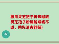 服用灵芝孢子粉辣喉咙灵芝孢子粉缓解喉咙不适，助你清爽舒畅)