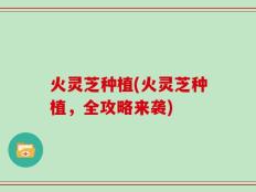 火灵芝种植(火灵芝种植，全攻略来袭)