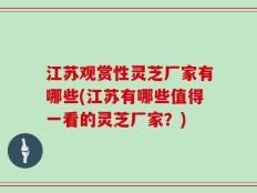 江苏观赏性灵芝厂家有哪些(江苏有哪些值得一看的灵芝厂家？)