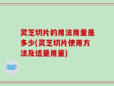 灵芝切片的用法用量是多少(灵芝切片使用方法及适量用量)