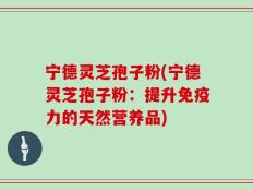 宁德灵芝孢子粉(宁德灵芝孢子粉：提升免疫力的天然营养品)