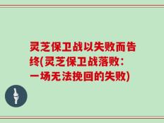 灵芝保卫战以失败而告终(灵芝保卫战落败：一场无法挽回的失败)