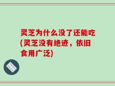 灵芝为什么没了还能吃(灵芝没有绝迹，依旧食用广泛)
