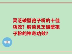 灵芝破壁孢子粉的十佳功效？解读灵芝破壁孢子粉的神奇功效？