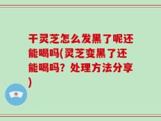 干灵芝怎么发黑了呢还能喝吗(灵芝变黑了还能喝吗？处理方法分享)