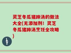 灵芝冬瓜猪蹄汤的做法大全(无添加剂！灵芝冬瓜猪蹄汤烹饪全攻略)