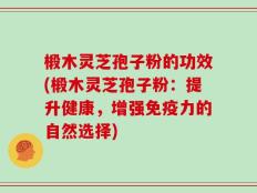 椴木灵芝孢子粉的功效(椴木灵芝孢子粉：提升健康，增强免疫力的自然选择)