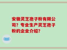 安徽灵芝孢子粉有限公司？专业生产灵芝孢子粉的企业介绍？