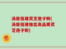 汤臣倍建灵芝孢子粉(汤臣倍建推出高品质灵芝孢子粉)