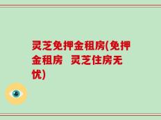 灵芝免押金租房(免押金租房  灵芝住房无忧)