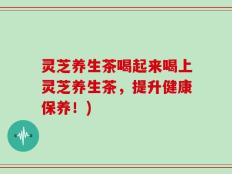灵芝养生茶喝起来喝上灵芝养生茶，提升健康保养！)