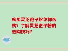 购买灵芝孢子粉怎样选购？了解灵芝孢子粉的选购技巧？
