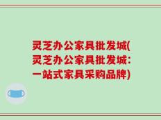 灵芝办公家具批发城(灵芝办公家具批发城：一站式家具采购品牌)
