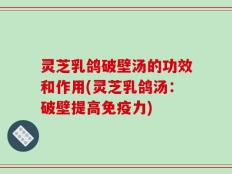 灵芝乳鸽破壁汤的功效和作用(灵芝乳鸽汤：破壁提高免疫力)
