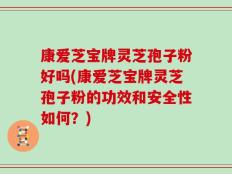 康爱芝宝牌灵芝孢子粉好吗(康爱芝宝牌灵芝孢子粉的功效和安全性如何？)