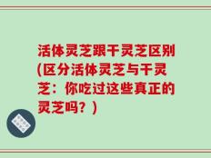 活体灵芝跟干灵芝区别(区分活体灵芝与干灵芝：你吃过这些真正的灵芝吗？)