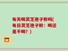 每天喝灵芝孢子粉吗(每日灵芝孢子粉：喝还是不喝？)