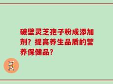 破壁灵芝孢子粉成添加剂？提高养生品质的营养保健品？