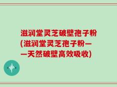 滋润堂灵芝破壁孢子粉(滋润堂灵芝孢子粉——天然破壁高效吸收)