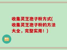 收集灵芝孢子粉方式(收集灵芝孢子粉的方法大全，完整实用！)