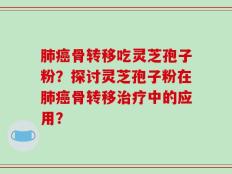 肺癌骨转移吃灵芝孢子粉？探讨灵芝孢子粉在肺癌骨转移治疗中的应用？