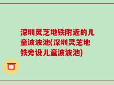 深圳灵芝地铁附近的儿童波波池(深圳灵芝地铁旁设儿童波波池)