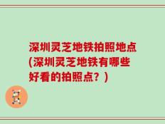深圳灵芝地铁拍照地点(深圳灵芝地铁有哪些好看的拍照点？)