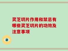 灵芝切片作用和禁忌有哪些灵芝切片的功效及注意事项